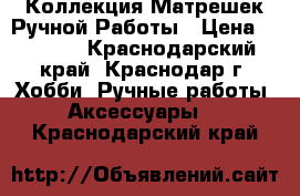 Коллекция Матрешек Ручной Работы › Цена ­ 1 500 - Краснодарский край, Краснодар г. Хобби. Ручные работы » Аксессуары   . Краснодарский край